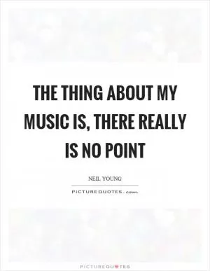 The thing about my music is, there really is no point Picture Quote #1