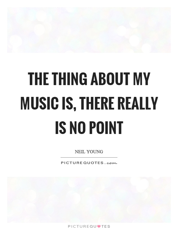 The thing about my music is, there really is no point Picture Quote #1