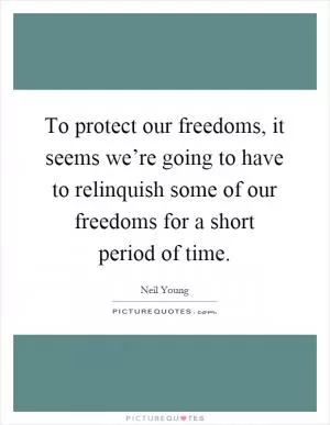To protect our freedoms, it seems we’re going to have to relinquish some of our freedoms for a short period of time Picture Quote #1