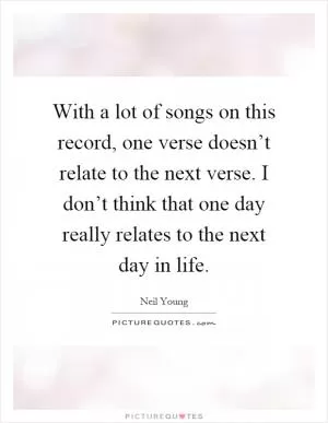 With a lot of songs on this record, one verse doesn’t relate to the next verse. I don’t think that one day really relates to the next day in life Picture Quote #1