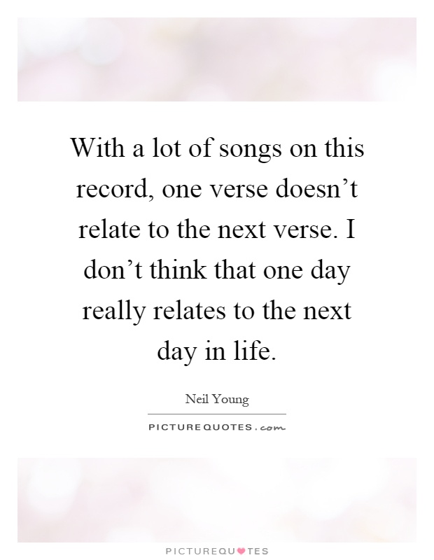 With a lot of songs on this record, one verse doesn't relate to the next verse. I don't think that one day really relates to the next day in life Picture Quote #1