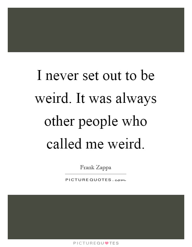 I never set out to be weird. It was always other people who called me weird Picture Quote #1