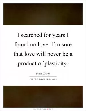 I searched for years I found no love. I’m sure that love will never be a product of plasticity Picture Quote #1