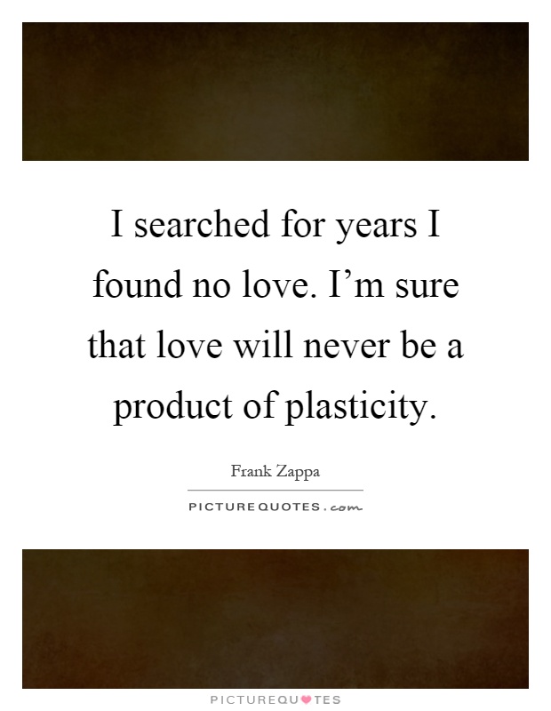I searched for years I found no love. I'm sure that love will never be a product of plasticity Picture Quote #1