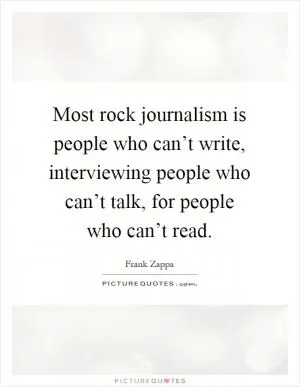 Most rock journalism is people who can’t write, interviewing people who can’t talk, for people who can’t read Picture Quote #1
