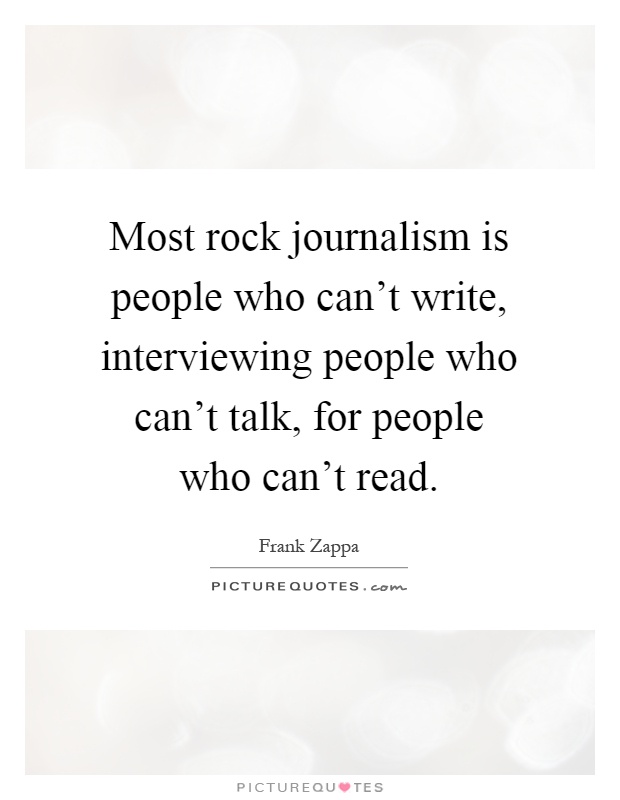 Most rock journalism is people who can't write, interviewing people who can't talk, for people who can't read Picture Quote #1