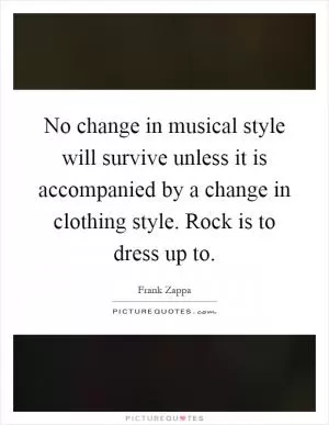 No change in musical style will survive unless it is accompanied by a change in clothing style. Rock is to dress up to Picture Quote #1