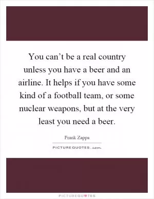 You can’t be a real country unless you have a beer and an airline. It helps if you have some kind of a football team, or some nuclear weapons, but at the very least you need a beer Picture Quote #1