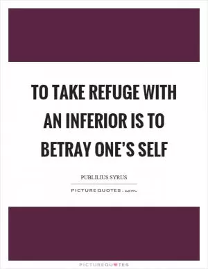 To take refuge with an inferior is to betray one’s self Picture Quote #1