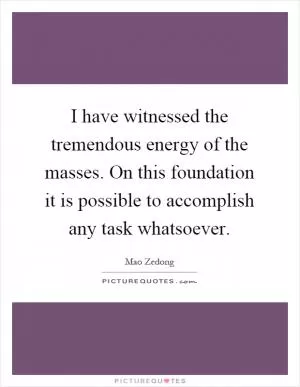 I have witnessed the tremendous energy of the masses. On this foundation it is possible to accomplish any task whatsoever Picture Quote #1