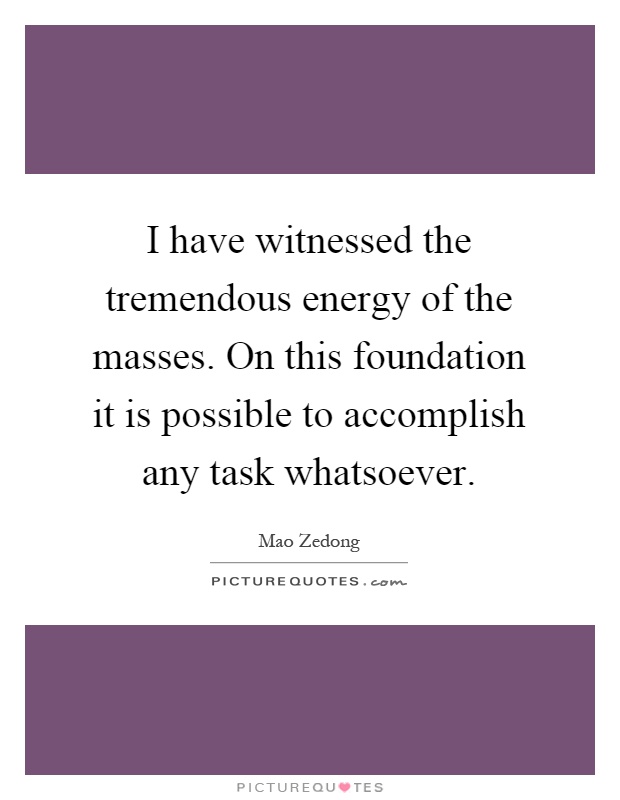 I have witnessed the tremendous energy of the masses. On this foundation it is possible to accomplish any task whatsoever Picture Quote #1