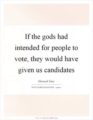 If the gods had intended for people to vote, they would have given us candidates Picture Quote #1