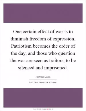 One certain effect of war is to diminish freedom of expression. Patriotism becomes the order of the day, and those who question the war are seen as traitors, to be silenced and imprisoned Picture Quote #1