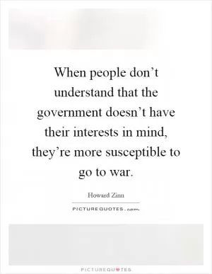 When people don’t understand that the government doesn’t have their interests in mind, they’re more susceptible to go to war Picture Quote #1