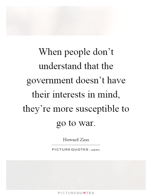 When people don't understand that the government doesn't have their interests in mind, they're more susceptible to go to war Picture Quote #1