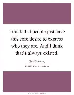 I think that people just have this core desire to express who they are. And I think that’s always existed Picture Quote #1