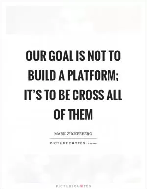 Our goal is not to build a platform; it’s to be cross all of them Picture Quote #1