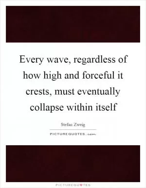 Every wave, regardless of how high and forceful it crests, must eventually collapse within itself Picture Quote #1