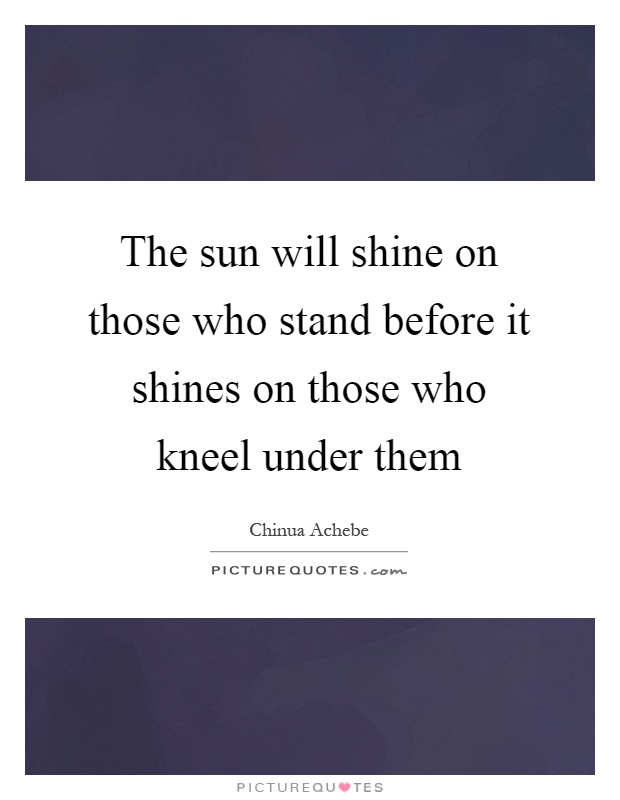 The sun will shine on those who stand before it shines on those who kneel under them Picture Quote #1