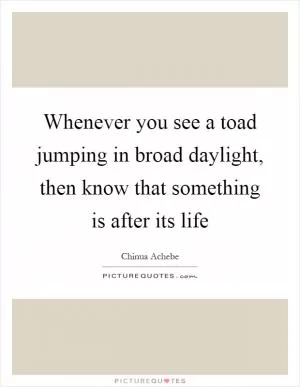 Whenever you see a toad jumping in broad daylight, then know that something is after its life Picture Quote #1