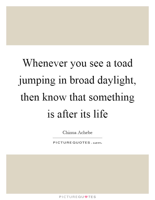 Whenever you see a toad jumping in broad daylight, then know that something is after its life Picture Quote #1