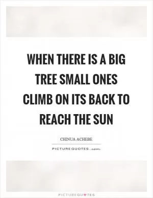 When there is a big tree small ones climb on its back to reach the sun Picture Quote #1
