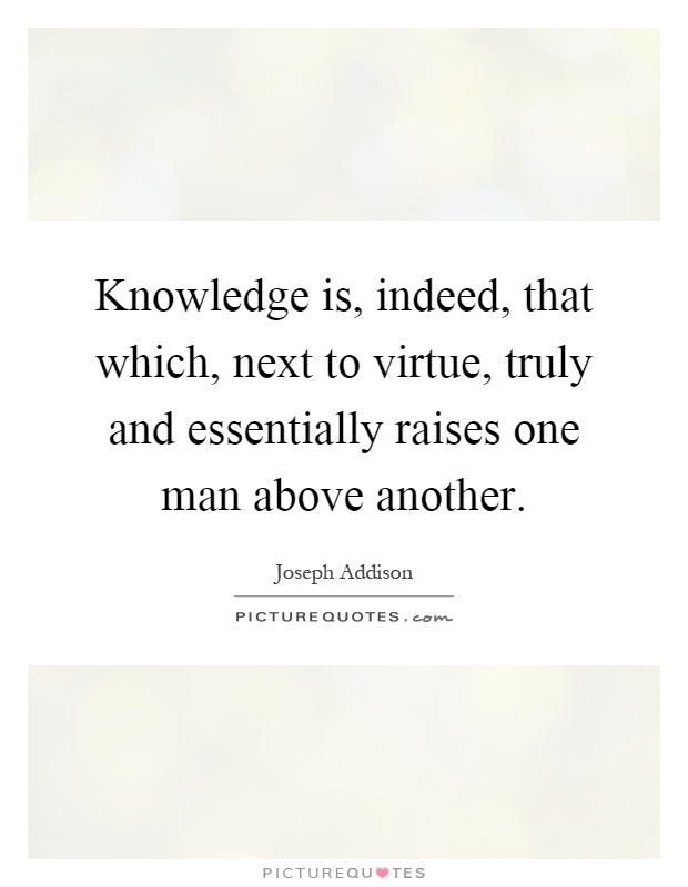 Knowledge is, indeed, that which, next to virtue, truly and essentially raises one man above another Picture Quote #1