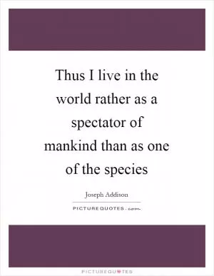 Thus I live in the world rather as a spectator of mankind than as one of the species Picture Quote #1