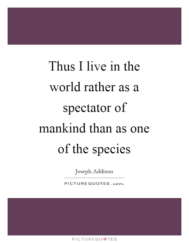Thus I live in the world rather as a spectator of mankind than as one of the species Picture Quote #1