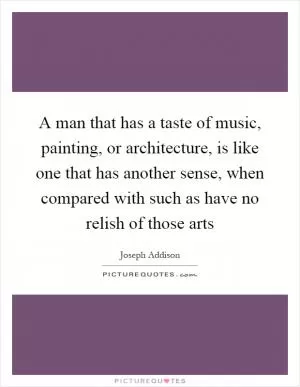 A man that has a taste of music, painting, or architecture, is like one that has another sense, when compared with such as have no relish of those arts Picture Quote #1