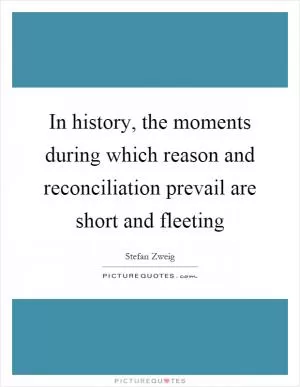 In history, the moments during which reason and reconciliation prevail are short and fleeting Picture Quote #1