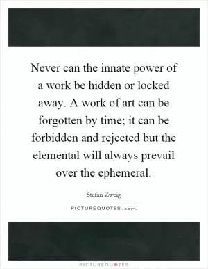 Never can the innate power of a work be hidden or locked away. A work of art can be forgotten by time; it can be forbidden and rejected but the elemental will always prevail over the ephemeral Picture Quote #1