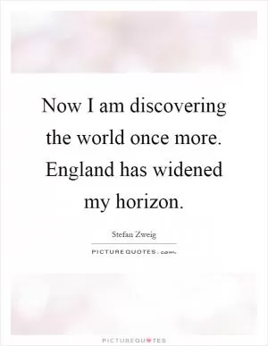 Now I am discovering the world once more. England has widened my horizon Picture Quote #1