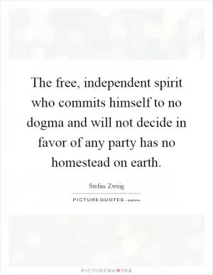 The free, independent spirit who commits himself to no dogma and will not decide in favor of any party has no homestead on earth Picture Quote #1