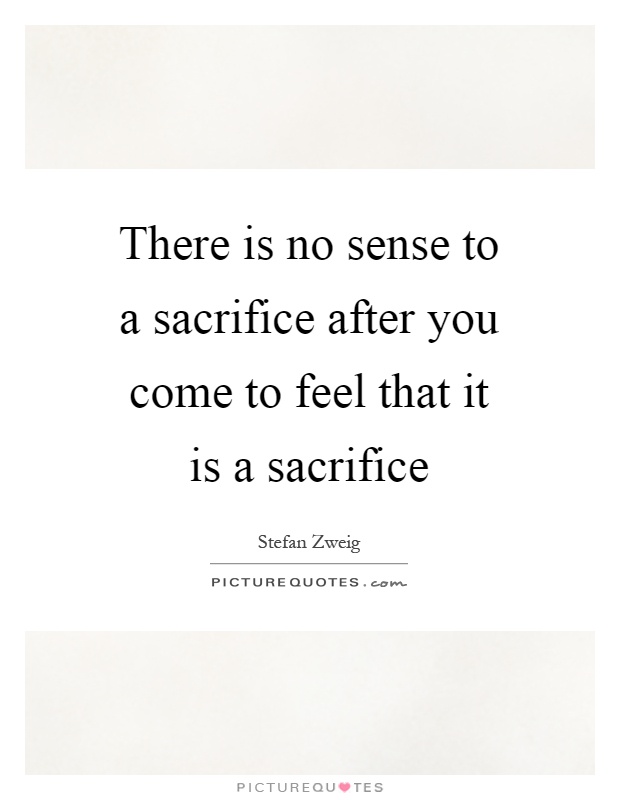 There is no sense to a sacrifice after you come to feel that it is a sacrifice Picture Quote #1