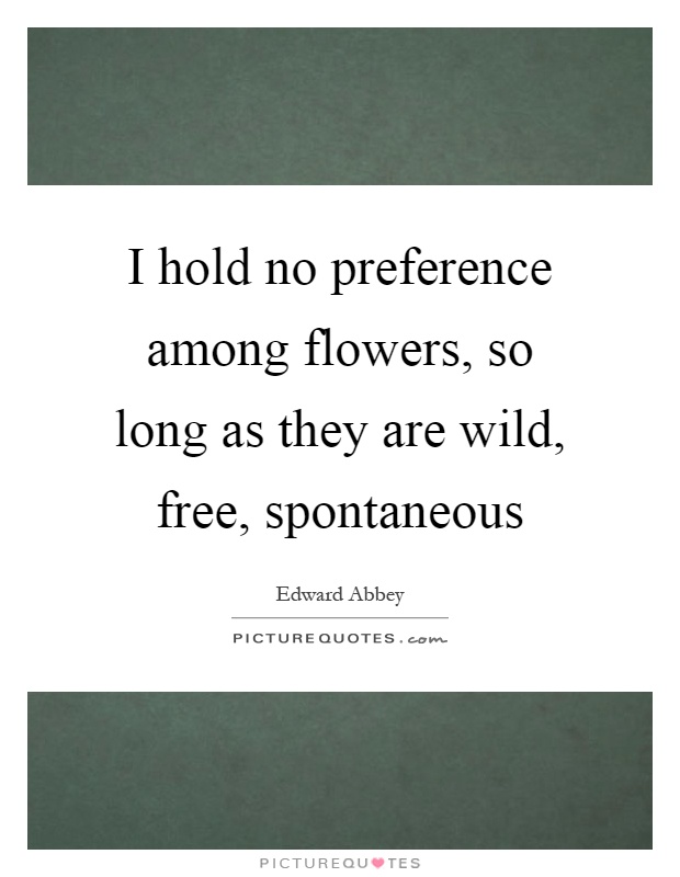 I hold no preference among flowers, so long as they are wild, free, spontaneous Picture Quote #1