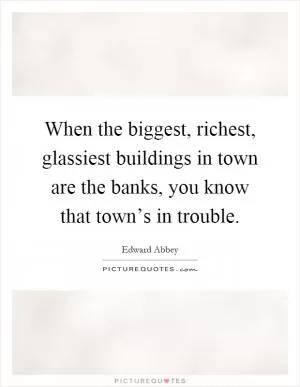 When the biggest, richest, glassiest buildings in town are the banks, you know that town’s in trouble Picture Quote #1