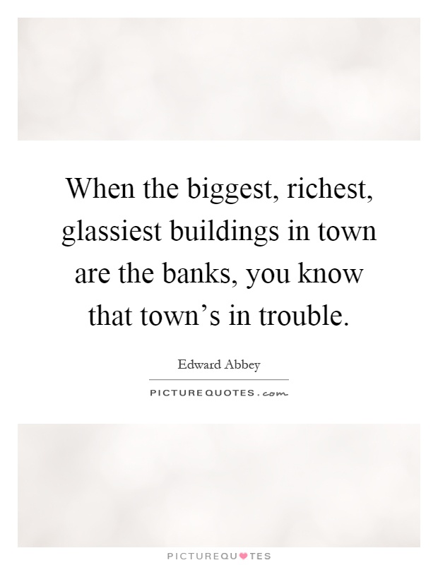 When the biggest, richest, glassiest buildings in town are the banks, you know that town's in trouble Picture Quote #1