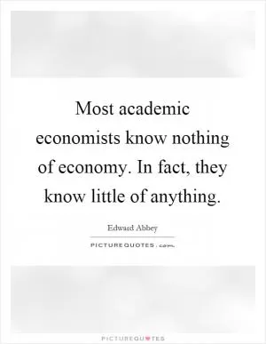 Most academic economists know nothing of economy. In fact, they know little of anything Picture Quote #1
