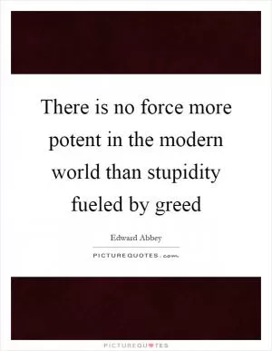 There is no force more potent in the modern world than stupidity fueled by greed Picture Quote #1