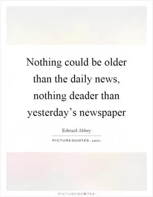 Nothing could be older than the daily news, nothing deader than yesterday’s newspaper Picture Quote #1