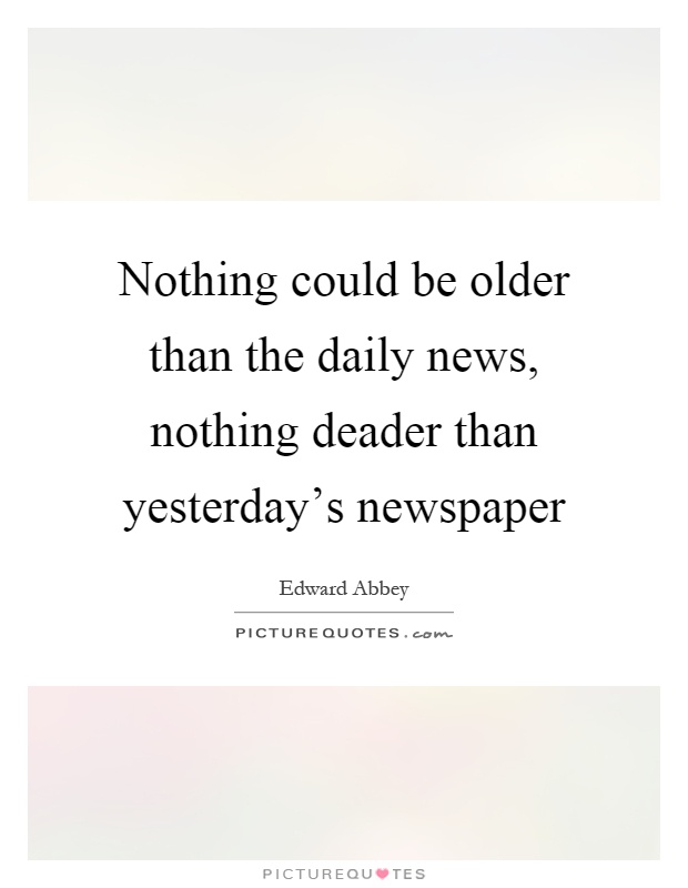 Nothing could be older than the daily news, nothing deader than yesterday's newspaper Picture Quote #1