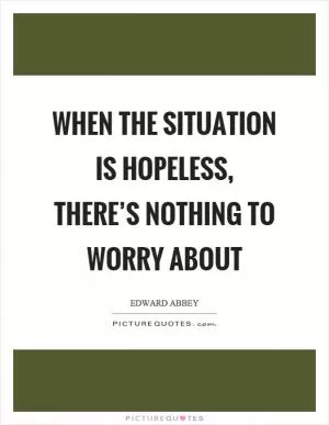 When the situation is hopeless, there’s nothing to worry about Picture Quote #1