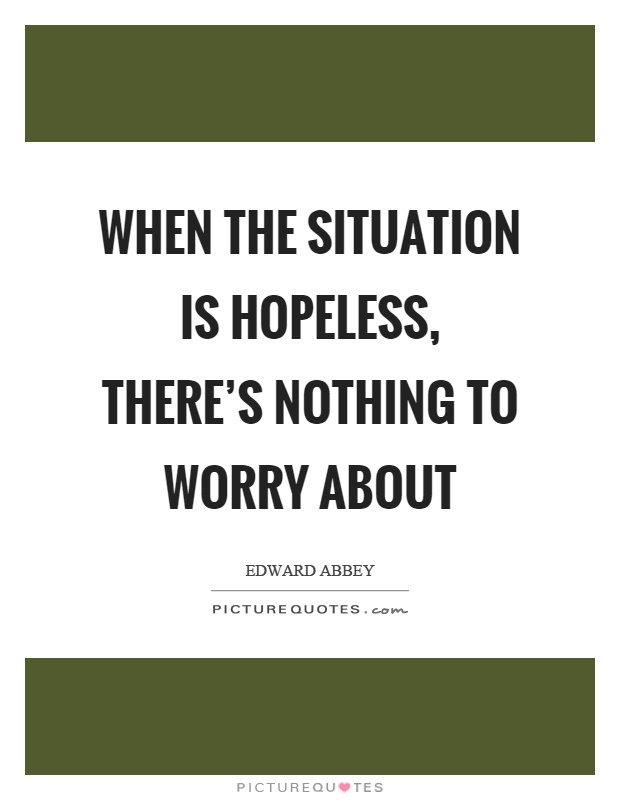 When the situation is hopeless, there's nothing to worry about Picture Quote #1