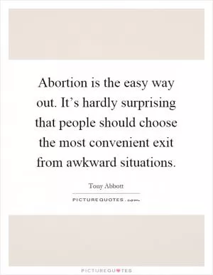 Abortion is the easy way out. It’s hardly surprising that people should choose the most convenient exit from awkward situations Picture Quote #1