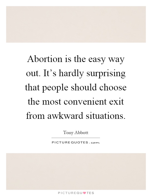 Abortion is the easy way out. It's hardly surprising that people should choose the most convenient exit from awkward situations Picture Quote #1