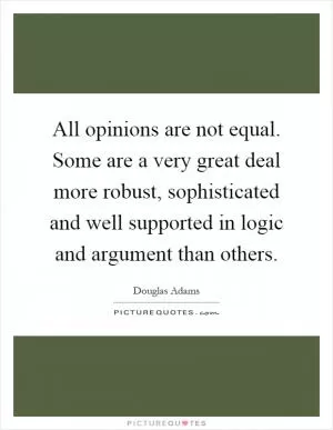 All opinions are not equal. Some are a very great deal more robust, sophisticated and well supported in logic and argument than others Picture Quote #1