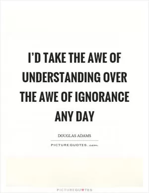 I’d take the awe of understanding over the awe of ignorance any day Picture Quote #1