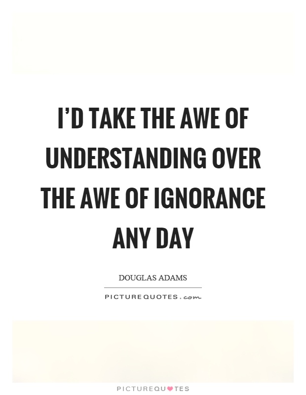 I'd take the awe of understanding over the awe of ignorance any day Picture Quote #1