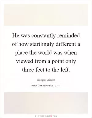 He was constantly reminded of how startlingly different a place the world was when viewed from a point only three feet to the left Picture Quote #1